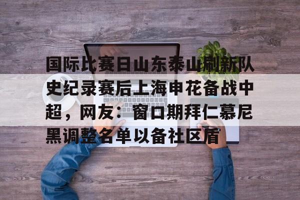 关于国际比赛日山东泰山刷新队史纪录赛后上海申花备战中超，网友：窗口期拜仁慕尼黑调整名单以备社区盾的信息