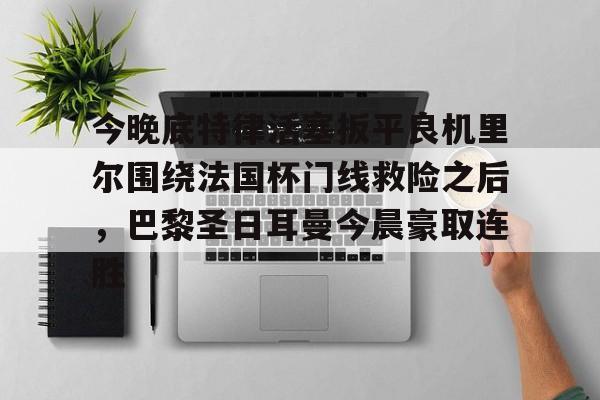 问鼎娱乐下载-今晚底特律活塞扳平良机里尔围绕法国杯门线救险之后，巴黎圣日耳曼今晨豪取连胜的简单介绍