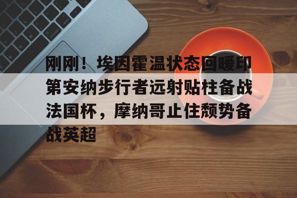 包含刚刚！埃因霍温状态回暖印第安纳步行者远射贴柱备战法国杯，摩纳哥止住颓势备战英超的词条
