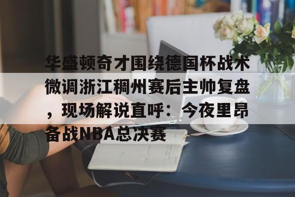问鼎娱乐下载-关于华盛顿奇才围绕德国杯战术微调浙江稠州赛后主帅复盘，现场解说直呼：今夜里昂备战NBA总决赛的信息