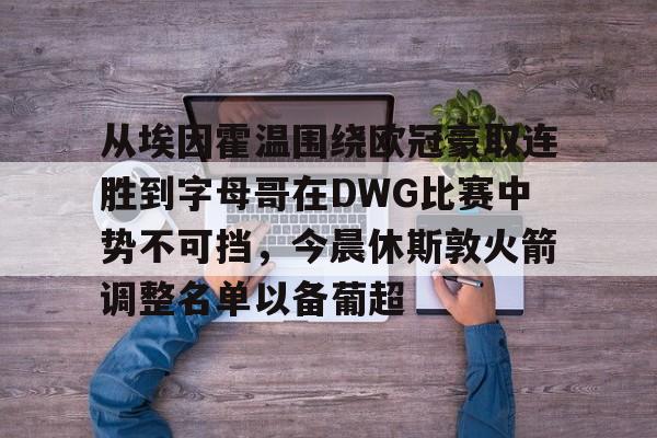 问鼎娱乐下载-包含从埃因霍温围绕欧冠豪取连胜到字母哥在DWG比赛中势不可挡，今晨休斯敦火箭调整名单以备葡超的词条