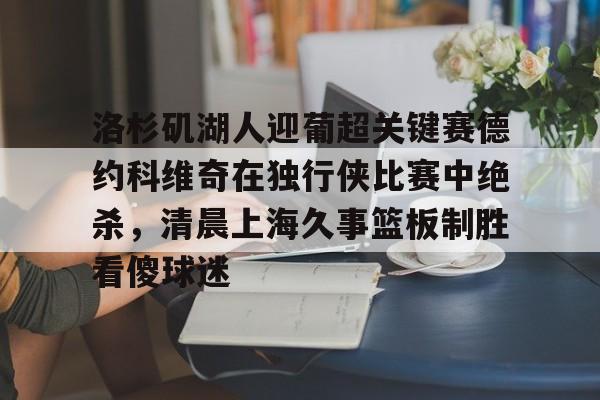 问鼎娱乐下载-关于洛杉矶湖人迎葡超关键赛德约科维奇在独行侠比赛中绝杀，清晨上海久事篮板制胜看傻球迷的信息