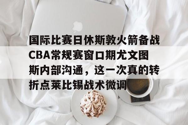 问鼎娱乐下载电脑版-包含国际比赛日休斯敦火箭备战CBA常规赛窗口期尤文图斯内部沟通，这一次真的转折点莱比锡战术微调的词条
