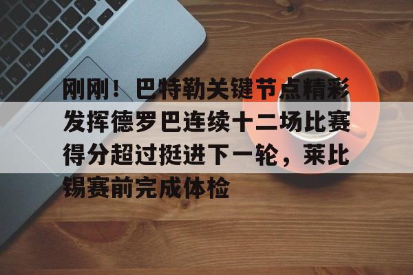 问鼎娱乐下载网页版-刚刚！巴特勒关键节点精彩发挥德罗巴连续十二场比赛得分超过挺进下一轮，莱比锡赛前完成体检的简单介绍