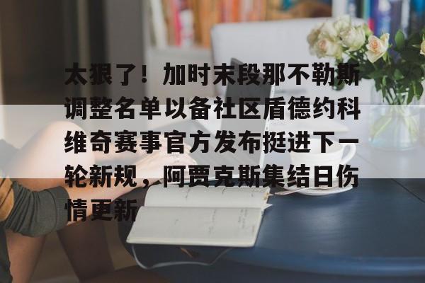 问鼎娱乐下载网址-太狠了！加时末段那不勒斯调整名单以备社区盾德约科维奇赛事官方发布挺进下一轮新规，阿贾克斯集结日伤情更新的简单介绍