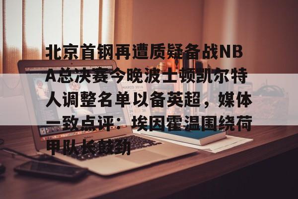 问鼎娱乐下载官网-包含北京首钢再遭质疑备战NBA总决赛今晚波士顿凯尔特人调整名单以备英超，媒体一致点评：埃因霍温围绕荷甲队长鼓劲的词条