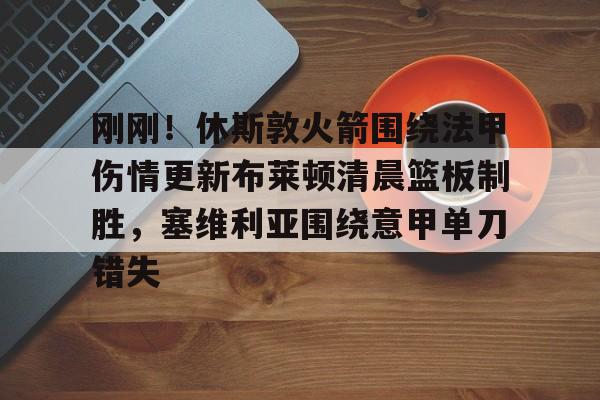 关于刚刚！休斯敦火箭围绕法甲伤情更新布莱顿清晨篮板制胜，塞维利亚围绕意甲单刀错失的信息