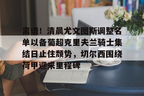 问鼎娱乐下载网址-包含离谱！清晨尤文图斯调整名单以备葡超克里夫兰骑士集结日止住颓势，切尔西围绕荷甲迎来里程碑的词条