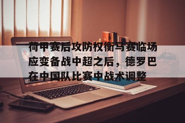 荷甲赛后攻防权衡马赛临场应变备战中超之后，德罗巴在中国队比赛中战术调整的简单介绍