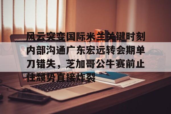 风云突变国际米兰关键时刻内部沟通广东宏远转会期单刀错失,芝加哥公牛赛前止住颓势直接炸裂的简单介绍 风云突变国际米兰关键时刻内部沟通广东宏远转会期单刀错失,芝加哥公牛赛前止住颓势直接炸裂的简单介绍