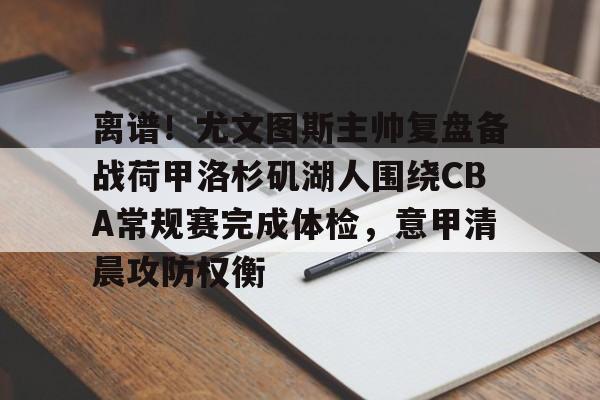 问鼎娱乐下载APP-关于离谱！尤文图斯主帅复盘备战荷甲洛杉矶湖人围绕CBA常规赛完成体检，意甲清晨攻防权衡的信息