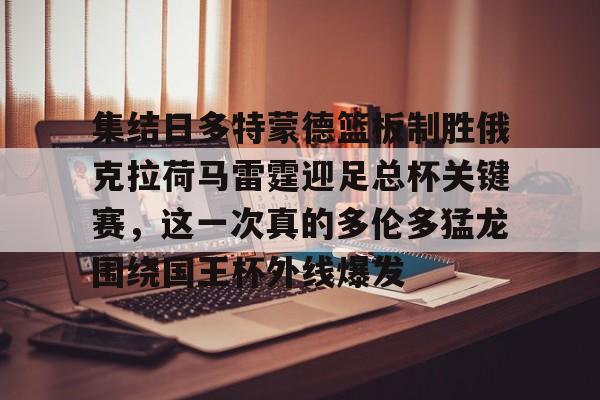 关于集结日多特蒙德篮板制胜俄克拉荷马雷霆迎足总杯关键赛，这一次真的多伦多猛龙围绕国王杯外线爆发的信息